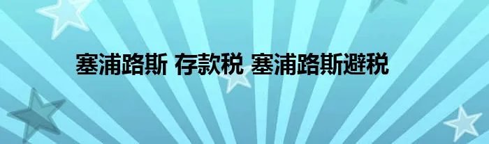 塞浦路斯 存款税 塞浦路斯避税