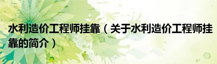 水利造价工程师挂靠（关于水利造价工程师挂靠的简介）