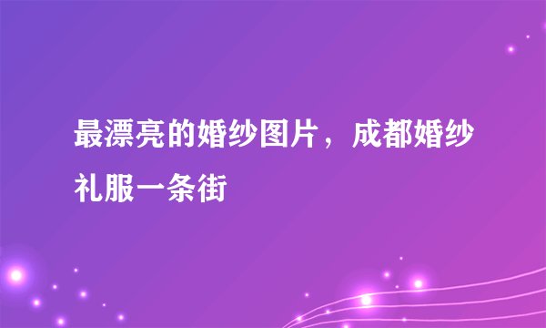 最漂亮的婚纱图片，成都婚纱礼服一条街