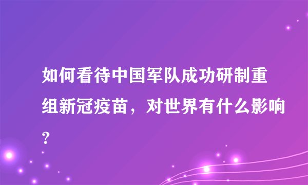 如何看待中国军队成功研制重组新冠疫苗，对世界有什么影响？