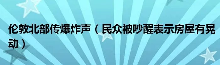 伦敦北部传爆炸声（民众被吵醒表示房屋有晃动）