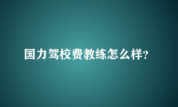 国力驾校费教练怎么样？
