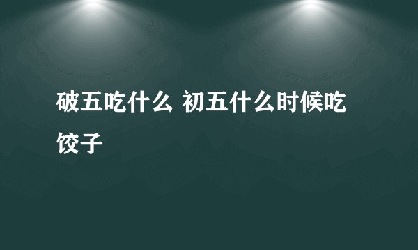 破五吃什么 初五什么时候吃饺子