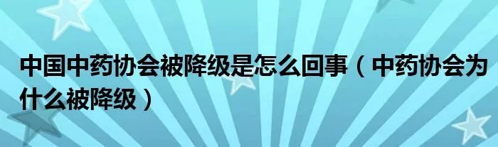 中国中药协会被降级是怎么回事（中药协会为什么被降级）