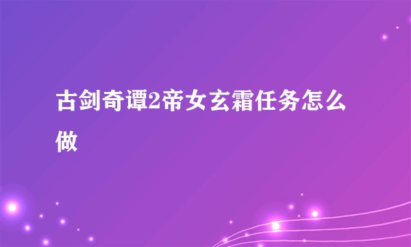 古剑奇谭2帝女玄霜任务怎么做