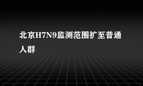 北京H7N9监测范围扩至普通人群