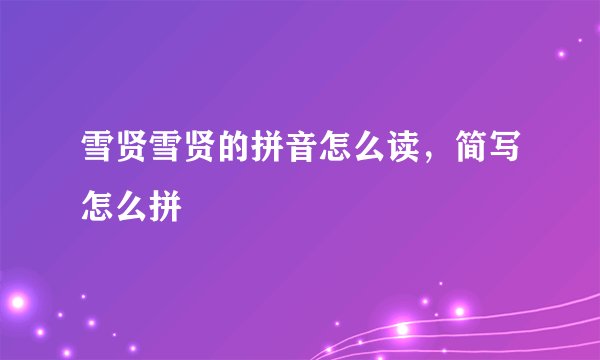 雪贤雪贤的拼音怎么读，简写怎么拼