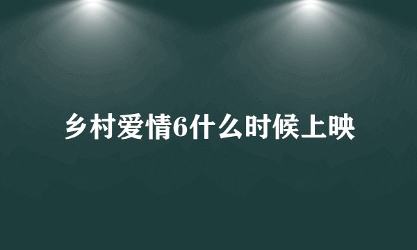 乡村爱情6什么时候上映