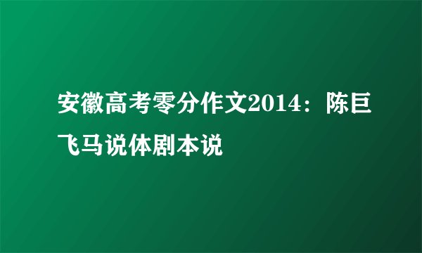 安徽高考零分作文2014：陈巨飞马说体剧本说