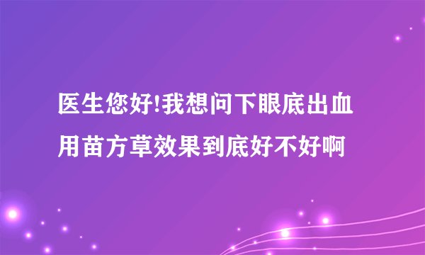 医生您好!我想问下眼底出血用苗方草效果到底好不好啊