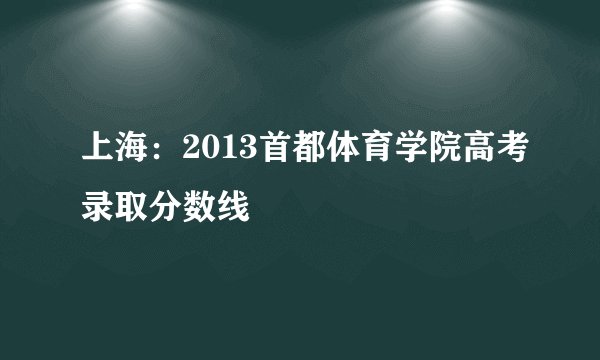 上海：2013首都体育学院高考录取分数线