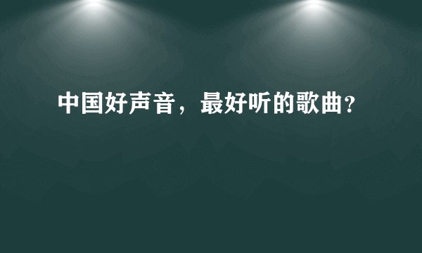中国好声音，最好听的歌曲？
