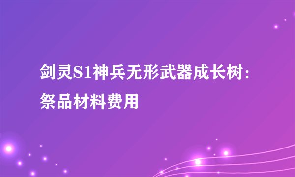 剑灵S1神兵无形武器成长树：祭品材料费用