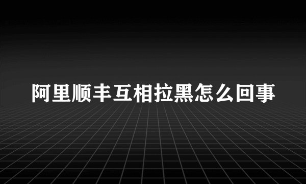 阿里顺丰互相拉黑怎么回事