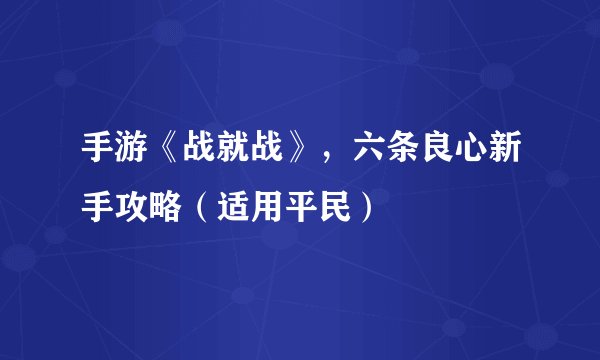 手游《战就战》，六条良心新手攻略（适用平民）