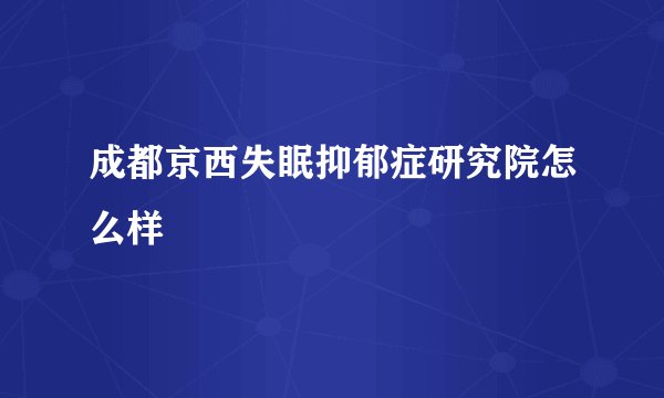 成都京西失眠抑郁症研究院怎么样