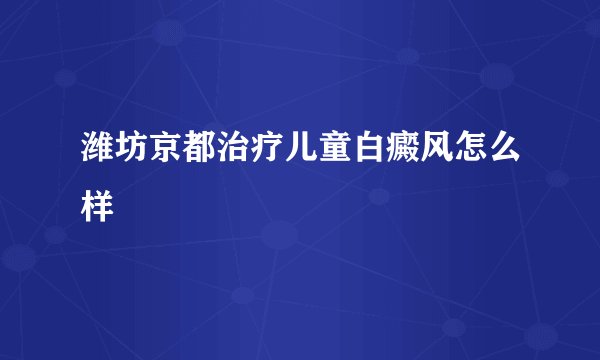 潍坊京都治疗儿童白癜风怎么样