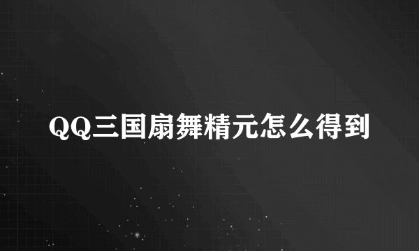 QQ三国扇舞精元怎么得到