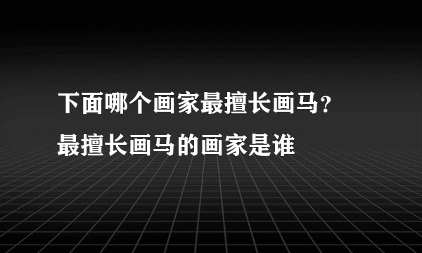 下面哪个画家最擅长画马？ 最擅长画马的画家是谁