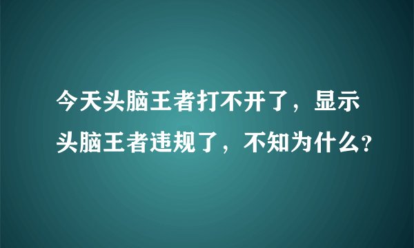 今天头脑王者打不开了，显示头脑王者违规了，不知为什么？