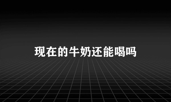 现在的牛奶还能喝吗