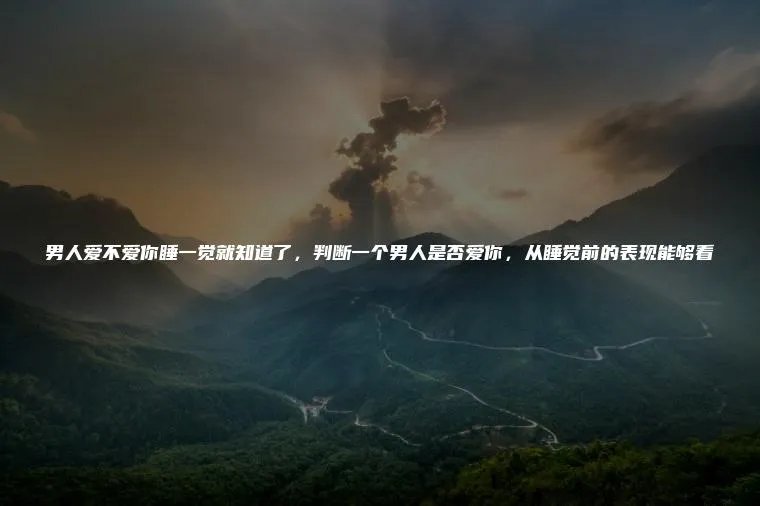 男人爱不爱你睡一觉就知道了,判断一个男人是否爱你,从睡觉前的表现能够看