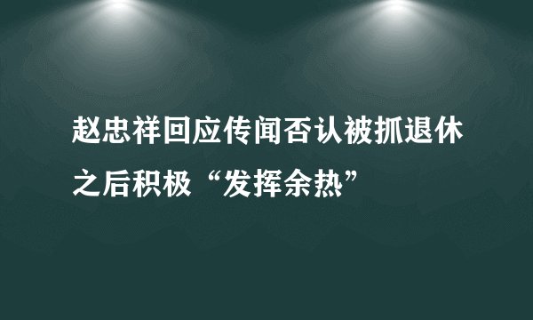 赵忠祥回应传闻否认被抓退休之后积极“发挥余热”