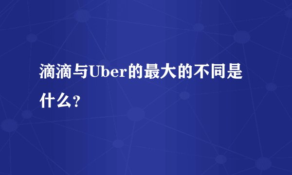 滴滴与Uber的最大的不同是什么？