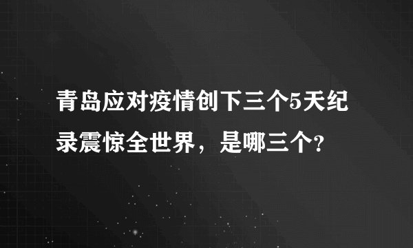青岛应对疫情创下三个5天纪录震惊全世界，是哪三个？