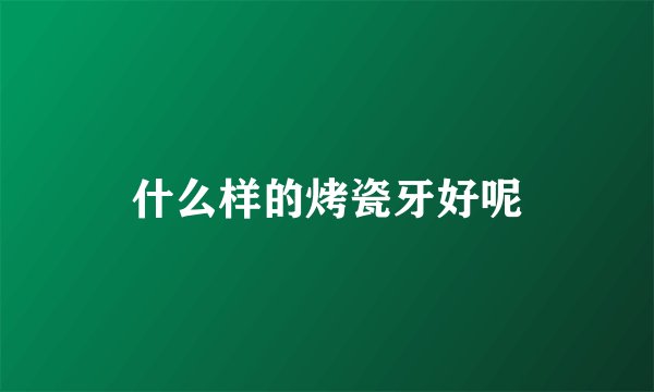 什么样的烤瓷牙好呢