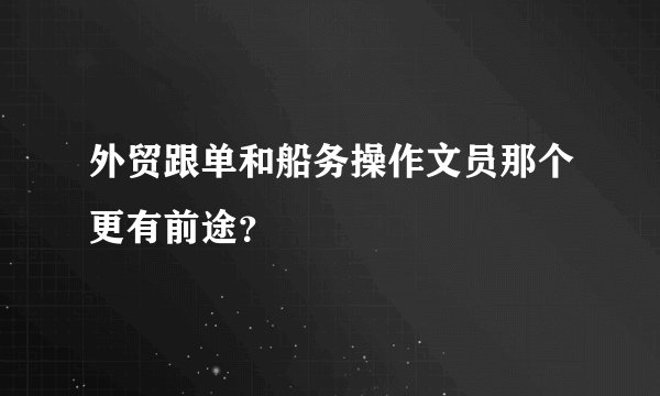 外贸跟单和船务操作文员那个更有前途？