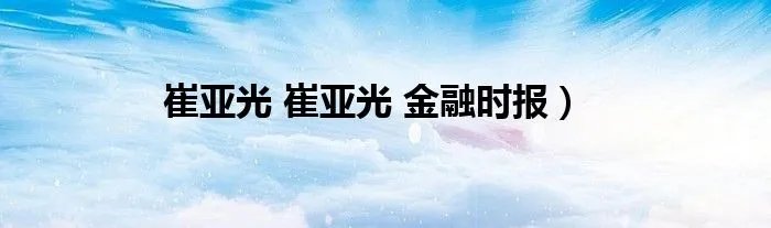 崔亚光 崔亚光 金融时报）
