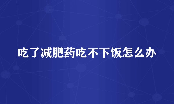 吃了减肥药吃不下饭怎么办