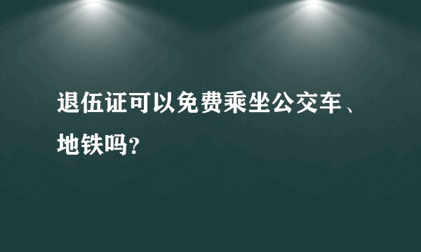 退伍证可以免费乘坐公交车、地铁吗？