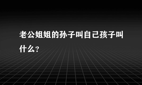 老公姐姐的孙子叫自己孩子叫什么？
