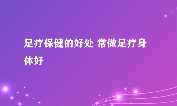 足疗保健的好处 常做足疗身体好
