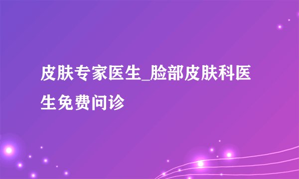 皮肤专家医生_脸部皮肤科医生免费问诊