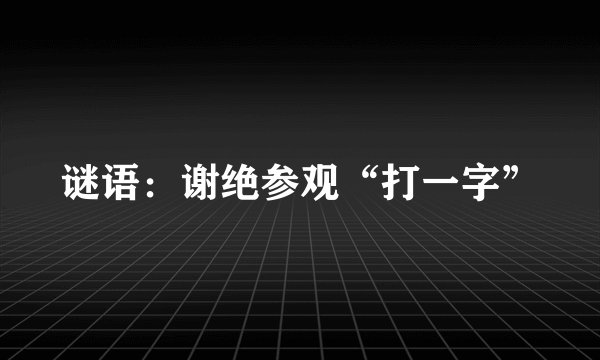 谜语：谢绝参观“打一字”