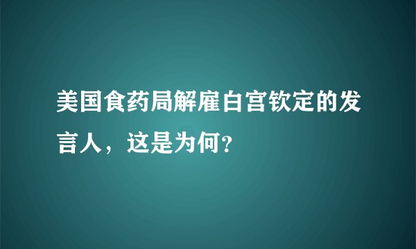 美国食药局解雇白宫钦定的发言人，这是为何？
