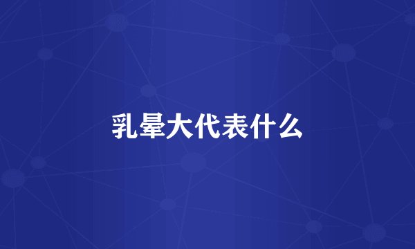 乳晕大代表什么
