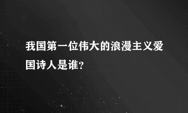 我国第一位伟大的浪漫主义爱国诗人是谁？