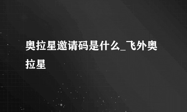 奥拉星邀请码是什么_飞外奥拉星