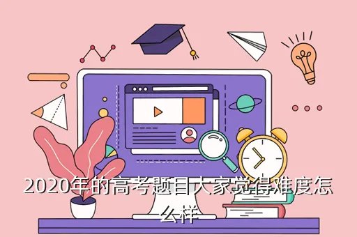 2020高考难度下降，为什么现在的高考难度降低了