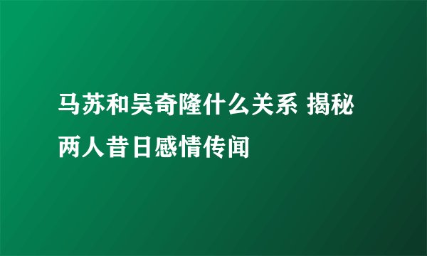 马苏和吴奇隆什么关系 揭秘两人昔日感情传闻