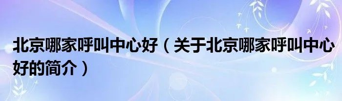 北京哪家呼叫中心好（关于北京哪家呼叫中心好的简介）