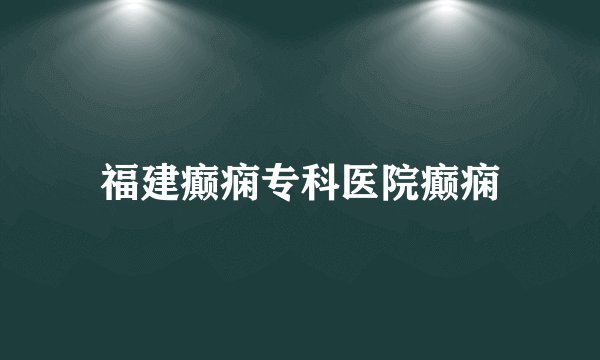 福建癫痫专科医院癫痫