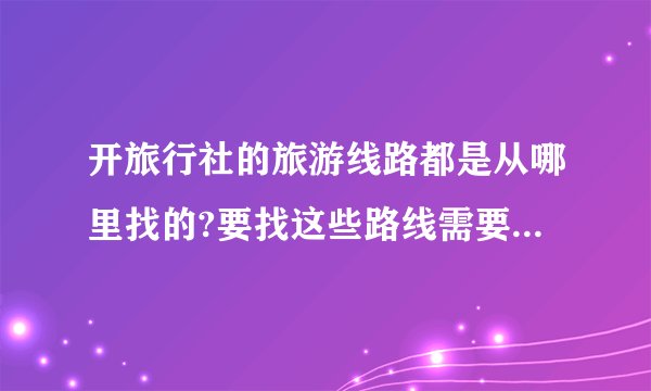 开旅行社的旅游线路都是从哪里找的?要找这些路线需要怎么联系?谢谢大家