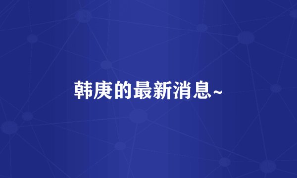 韩庚的最新消息~
