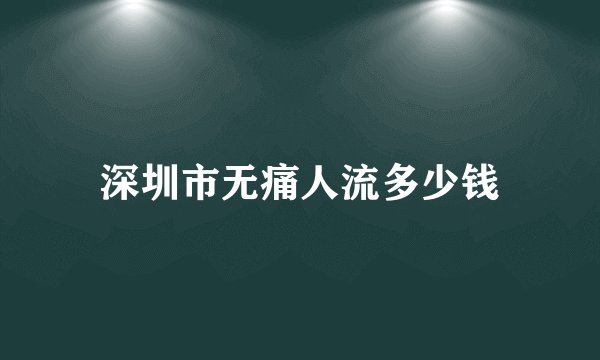 深圳市无痛人流多少钱