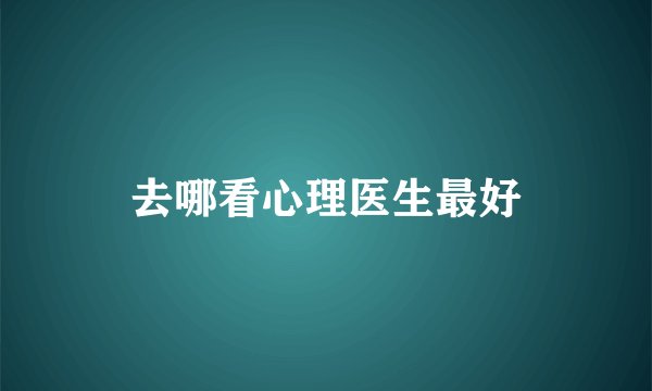 去哪看心理医生最好